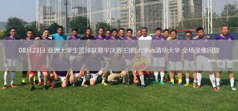 08月23日 亞洲大學(xué)生籃球聯(lián)賽半決賽 白鷗大學(xué)vs清華大學(xué) 全場錄像回放