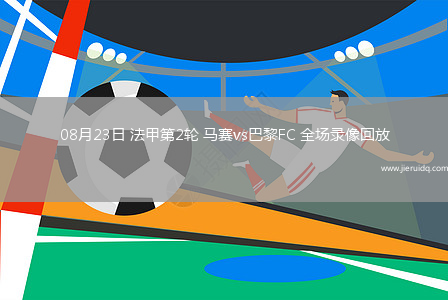 08月23日 法甲第2輪 馬賽vs巴黎FC 全場(chǎng)錄像回放
