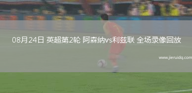 08月24日 英超第2輪 阿森納vs利茲聯(lián) 全場(chǎng)錄像回放