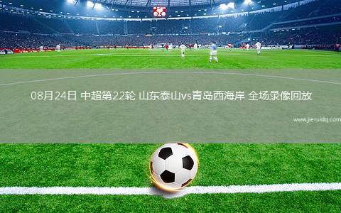 08月24日 中超第22輪 山東泰山vs青島西海岸 全場(chǎng)錄像回放 08月24日 中超第22輪 山東泰山vs青島西海岸 全場(chǎng)錄像回放