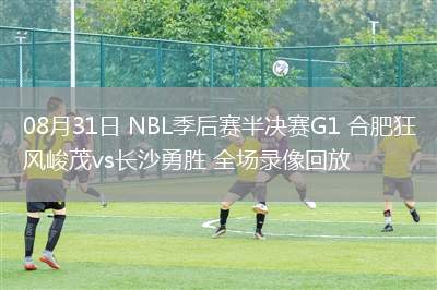 08月31日 NBL季后賽半決賽G1 合肥狂風(fēng)峻茂vs長沙勇勝 全場錄像回放