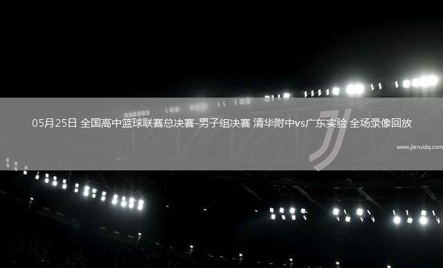 05月25日 全國高中籃球聯(lián)賽總決賽-男子組決賽 清華附中vs廣東實(shí)驗(yàn) 全場(chǎng)錄像回放