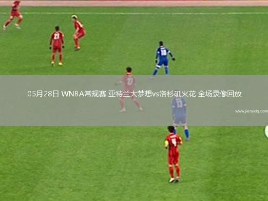 05月28日 WNBA常規(guī)賽 亞特蘭大夢(mèng)想vs洛杉磯火花 全場(chǎng)錄像回放