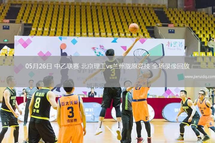 05月26日 中乙聯(lián)賽 北京理工vs蘭州隴原競(jìng)技 全場(chǎng)錄像回放