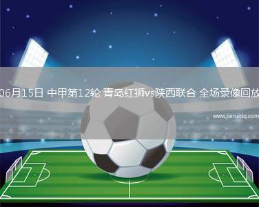 06月15日 中甲第12輪 青島紅獅vs陜西聯(lián)合 全場(chǎng)錄像回放