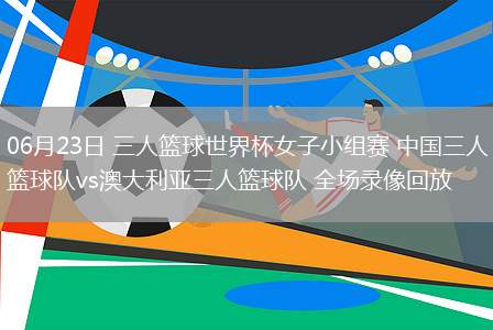 06月23日 三人籃球世界杯女子小組賽 中國三人籃球隊(duì)vs澳大利亞三人籃球隊(duì) 全場錄像回放