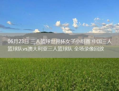 06月23日 三人籃球世界杯女子小組賽 中國三人籃球隊(duì)vs澳大利亞三人籃球隊(duì) 全場錄像回放