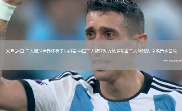 06月24日 三人籃球世界杯男子小組賽 中國三人籃球隊(duì)vs波多黎各三人籃球隊(duì) 全場錄像回放