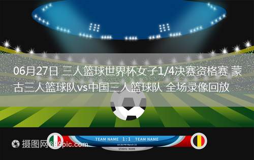 06月27日 三人籃球世界杯女子1/4決賽資格賽 蒙古三人籃球隊(duì)vs中國三人籃球隊(duì) 全場錄像回放