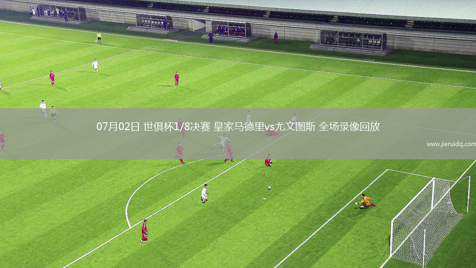 07月02日 世俱杯1/8決賽 皇家馬德里vs尤文圖斯 全場錄像回放