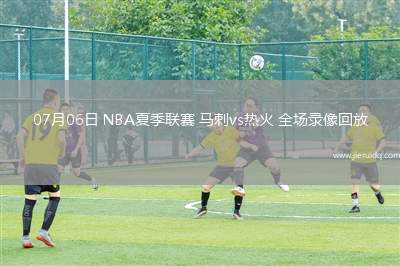 07月06日 NBA夏季聯(lián)賽 馬刺vs熱火 全場(chǎng)錄像回放