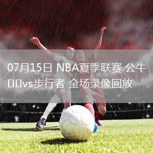 07月15日 NBA夏季聯(lián)賽 公牛vs步行者 全場錄像回放