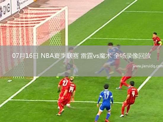 07月16日 NBA夏季聯(lián)賽 雷霆vs魔術(shù) 全場錄像回放