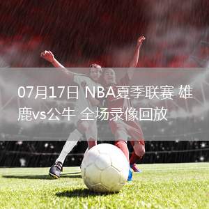 07月17日 NBA夏季聯(lián)賽 雄鹿vs公牛 全場錄像回放