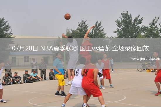 07月20日 NBA夏季聯(lián)賽 國王vs猛龍 全場錄像回放 07月20日 NBA夏季聯(lián)賽 國王vs猛龍 全場錄像回放