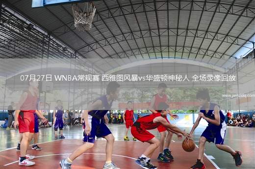 07月27日 WNBA常規(guī)賽 西雅圖風(fēng)暴vs華盛頓神秘人 全場(chǎng)錄像回放