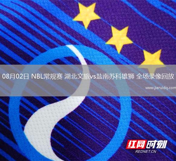 08月02日 NBL常規(guī)賽 湖北文旅vs鹽南蘇科雄獅 全場(chǎng)錄像回放