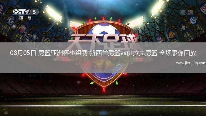 08月05日 男籃亞洲杯小組賽 新西蘭男籃vs伊拉克男籃 全場錄像回放