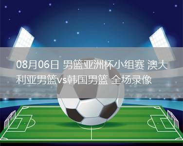 08月06日 男籃亞洲杯小組賽 澳大利亞男籃vs韓國男籃 全場(chǎng)錄像