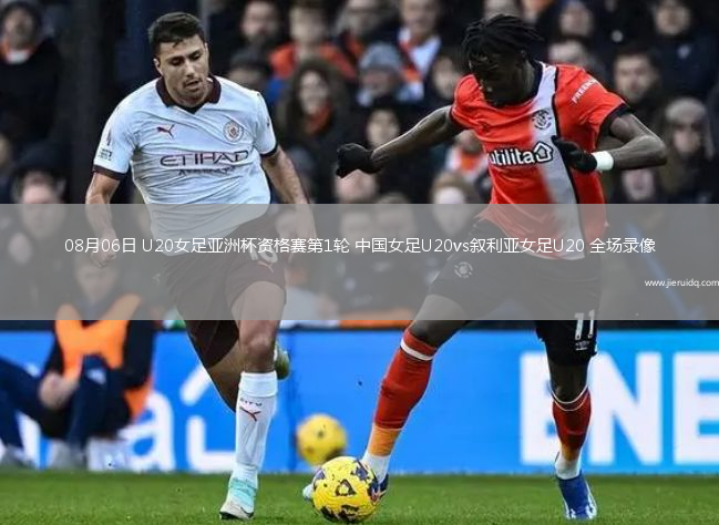 08月06日 U20女足亞洲杯資格賽第1輪 中國女足U20vs敘利亞女足U20 全場(chǎng)錄像