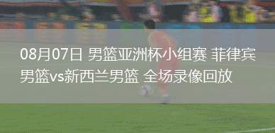 08月07日 男籃亞洲杯小組賽 菲律賓男籃vs新西蘭男籃 全場錄像回放