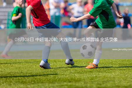 08月08日 中超第20輪 大連英博vs成都蓉城 全場錄像