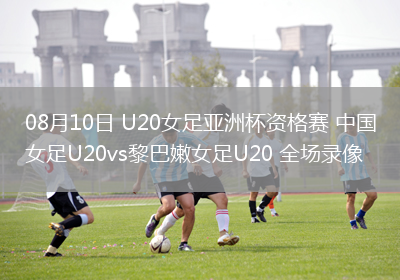 08月10日 U20女足亞洲杯資格賽 中國女足U20vs黎巴嫩女足U20 全場(chǎng)錄像