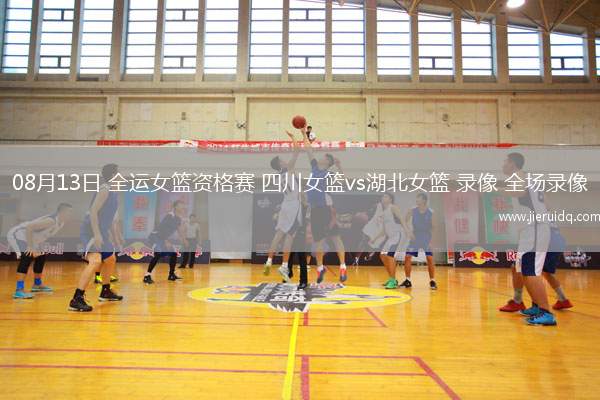 08月13日 全運(yùn)女籃資格賽 四川女籃vs湖北女籃 錄像 全場錄像