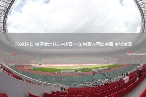 08月14日 男籃亞洲杯1/4決賽 中國男籃vs韓國男籃 全場(chǎng)錄像