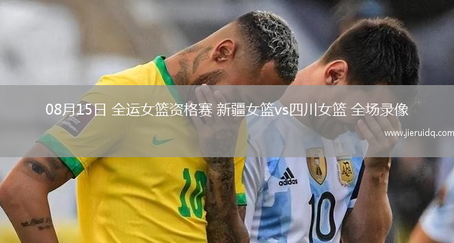 08月15日 全運(yùn)女籃資格賽 新疆女籃vs四川女籃 全場(chǎng)錄像