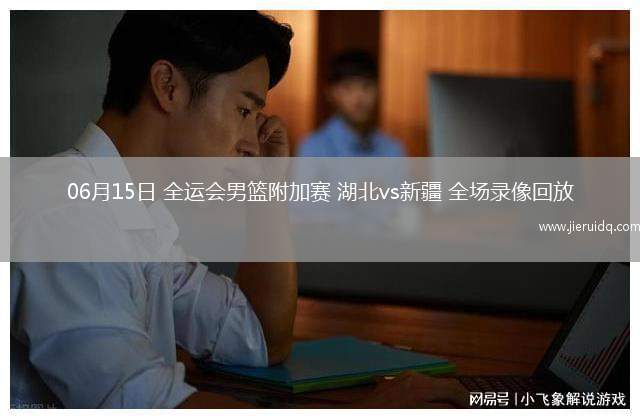 06月15日 全運(yùn)會(huì)男籃附加賽 湖北vs新疆 全場錄像回放