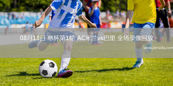 08月18日 意杯第1輪 AC米蘭vs巴里 全場(chǎng)錄像回放