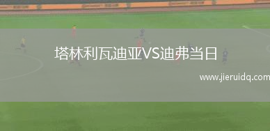 塔林利瓦迪亞VS迪弗當(dāng)日